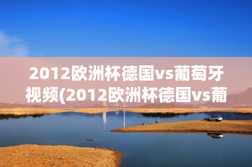 2012欧洲杯德国vs葡萄牙视频(2012欧洲杯德国vs葡萄牙视频回放)