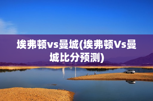 埃弗顿vs曼城(埃弗顿Vs曼城比分预测)