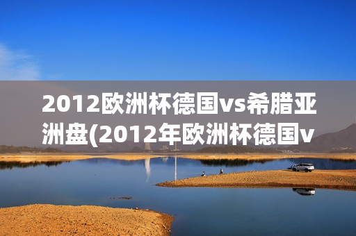 2012欧洲杯德国vs希腊亚洲盘(2012年欧洲杯德国vs希腊)