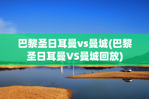 巴黎圣日耳曼vs曼城(巴黎圣日耳曼VS曼城回放)