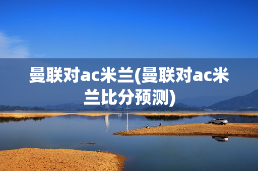 曼联对ac米兰(曼联对ac米兰比分预测)