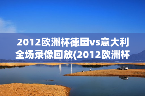 2012欧洲杯德国vs意大利全场录像回放(2012欧洲杯德国vs意大利全场录像回放视频)