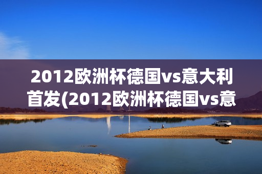 2012欧洲杯德国vs意大利首发(2012欧洲杯德国vs意大利首发阵容)