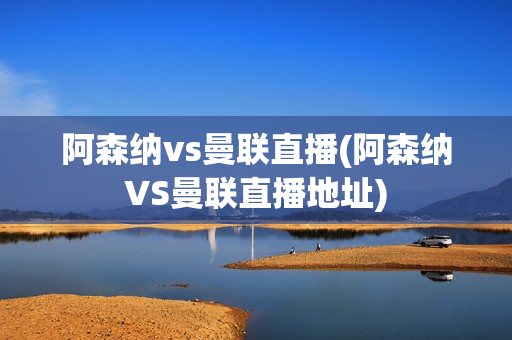 阿森纳vs曼联直播(阿森纳VS曼联直播地址)