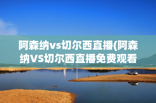 阿森纳vs切尔西直播(阿森纳VS切尔西直播免费观看)