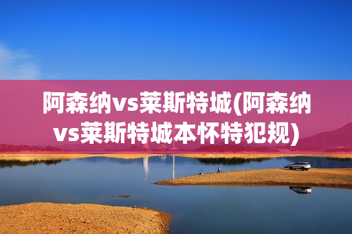 阿森纳vs莱斯特城(阿森纳vs莱斯特城本怀特犯规)