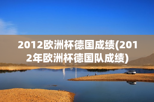 2012欧洲杯德国成绩(2012年欧洲杯德国队成绩)