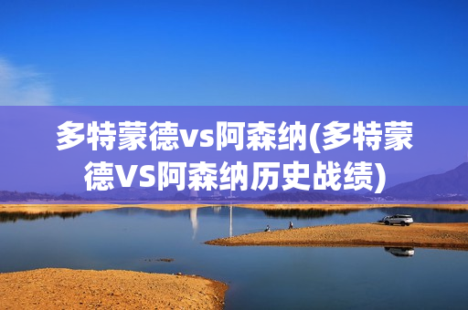 多特蒙德vs阿森纳(多特蒙德VS阿森纳历史战绩)