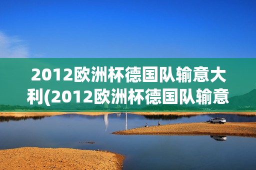 2012欧洲杯德国队输意大利(2012欧洲杯德国队输意大利了吗)