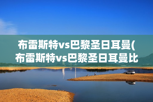 布雷斯特vs巴黎圣日耳曼(布雷斯特vs巴黎圣日耳曼比分预测)