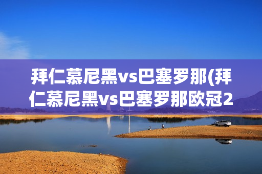 拜仁慕尼黑vs巴塞罗那(拜仁慕尼黑vs巴塞罗那欧冠2023)