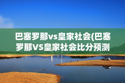 巴塞罗那vs皇家社会(巴塞罗那VS皇家社会比分预测)