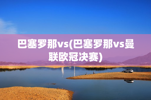 巴塞罗那vs(巴塞罗那vs曼联欧冠决赛)