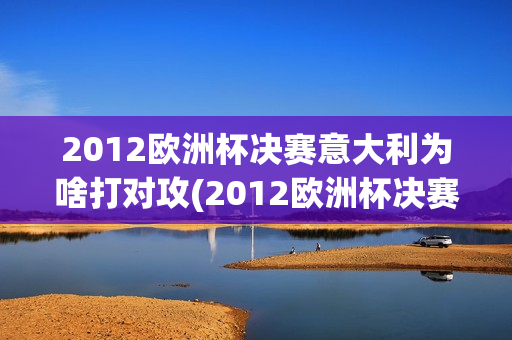 2012欧洲杯决赛意大利为啥打对攻(2012欧洲杯决赛意大利为什么会输4个)