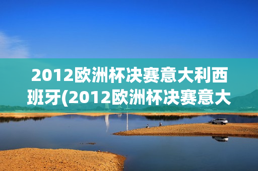 2012欧洲杯决赛意大利西班牙(2012欧洲杯决赛意大利西班牙0:4)