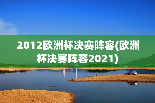 2012欧洲杯决赛阵容(欧洲杯决赛阵容2021)