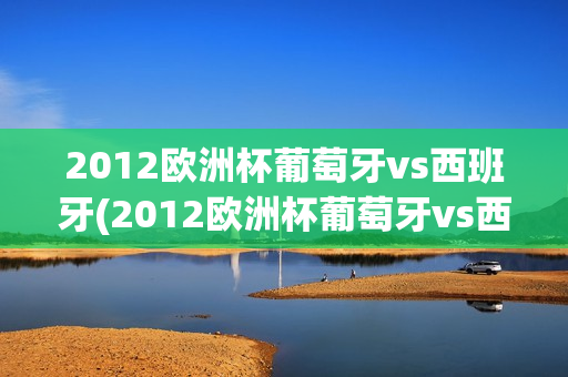 2012欧洲杯葡萄牙vs西班牙(2012欧洲杯葡萄牙vs西班牙加时赛)