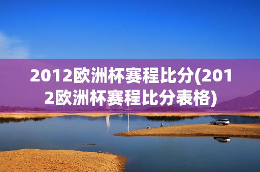 2012欧洲杯赛程比分(2012欧洲杯赛程比分表格)