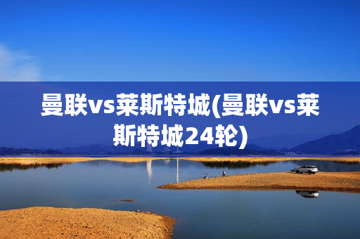 曼联vs莱斯特城(曼联vs莱斯特城24轮)