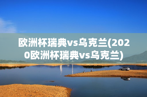 欧洲杯瑞典vs乌克兰(2020欧洲杯瑞典vs乌克兰)