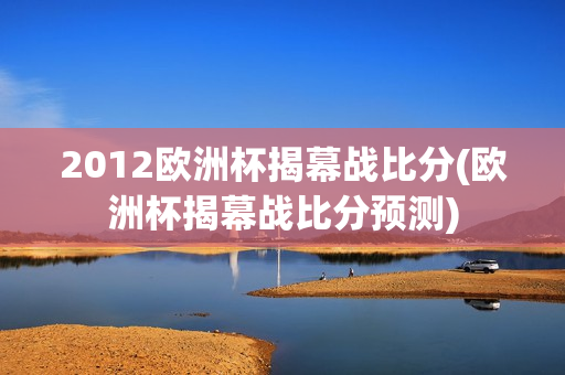 2012欧洲杯揭幕战比分(欧洲杯揭幕战比分预测)