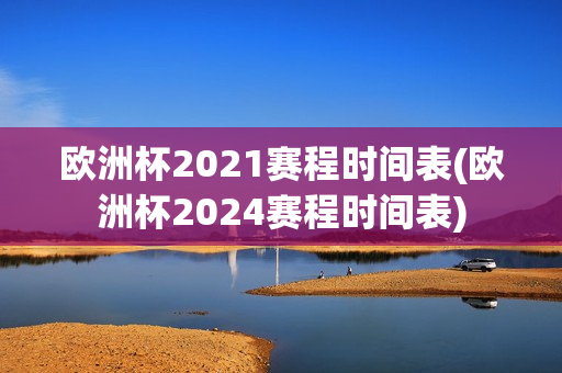 欧洲杯2021赛程时间表(欧洲杯2024赛程时间表)