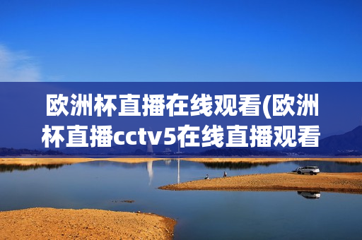 欧洲杯直播在线观看(欧洲杯直播cctv5在线直播观看)