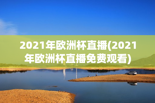 2021年欧洲杯直播(2021年欧洲杯直播免费观看)