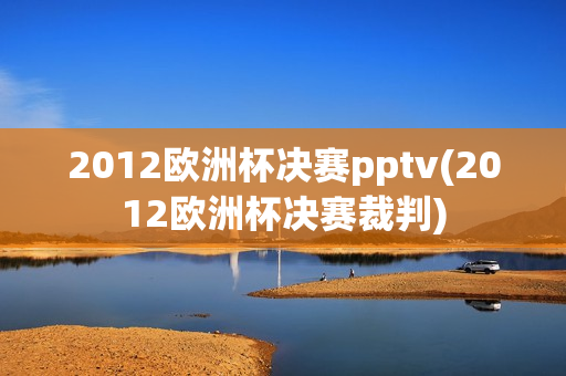 2012欧洲杯决赛pptv(2012欧洲杯决赛裁判)