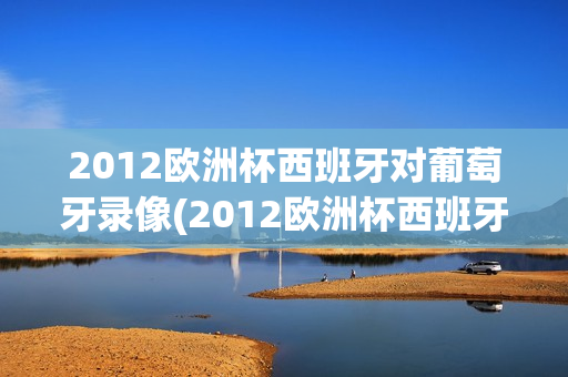 2012欧洲杯西班牙对葡萄牙录像(2012欧洲杯西班牙对葡萄牙录像回放)