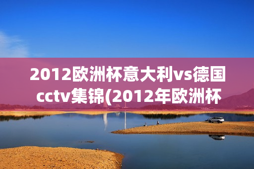 2012欧洲杯意大利vs德国 cctv集锦(2012年欧洲杯意大利vs德国)