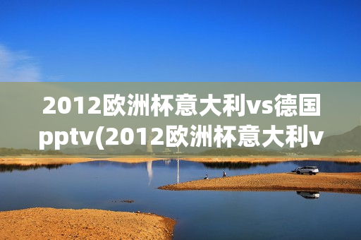 2012欧洲杯意大利vs德国pptv(2012欧洲杯意大利vs德国回放)