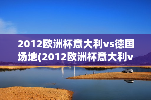 2012欧洲杯意大利vs德国场地(2012欧洲杯意大利vs德国场地比分)