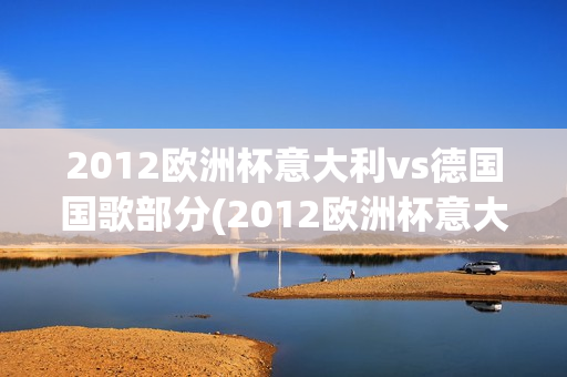 2012欧洲杯意大利vs德国国歌部分(2012欧洲杯意大利vs德国国歌部分视频)