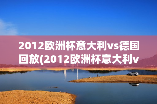 2012欧洲杯意大利vs德国回放(2012欧洲杯意大利vs德国回放视频)