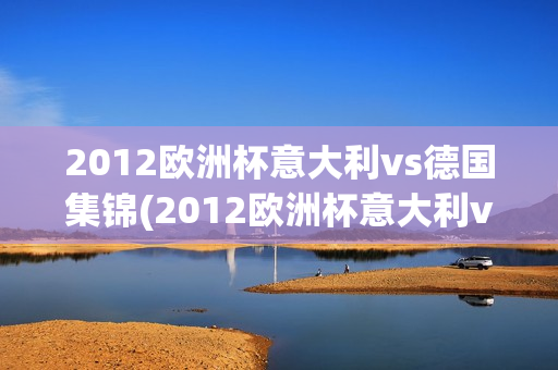 2012欧洲杯意大利vs德国集锦(2012欧洲杯意大利vs德国集锦视频)