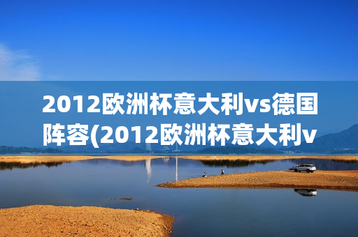 2012欧洲杯意大利vs德国阵容(2012欧洲杯意大利vs德国阵容)