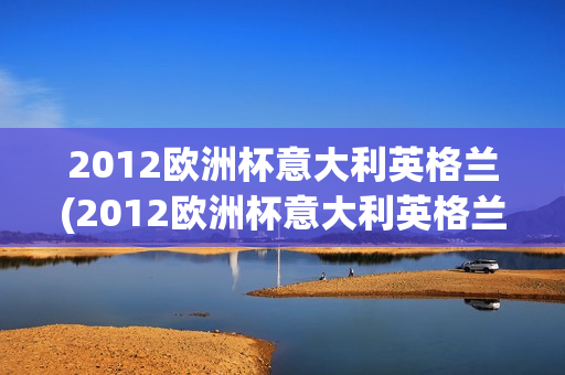 2012欧洲杯意大利英格兰(2012欧洲杯意大利英格兰全场央视)