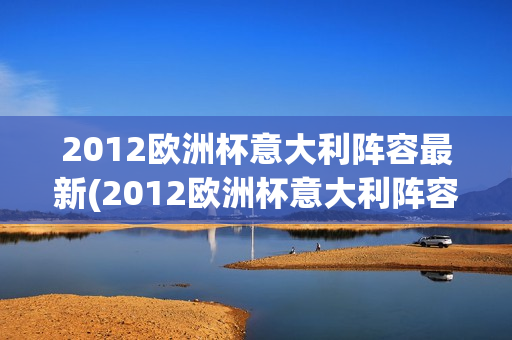 2012欧洲杯意大利阵容最新(2012欧洲杯意大利阵容最新消息)