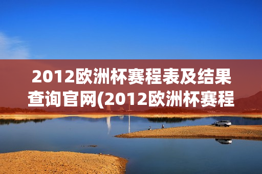 2012欧洲杯赛程表及结果查询官网(2012欧洲杯赛程表及结果查询官网下载)