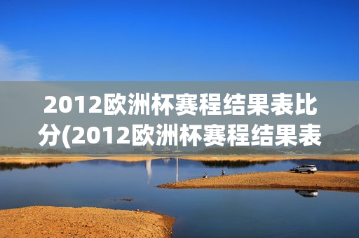 2012欧洲杯赛程结果表比分(2012欧洲杯赛程结果表比分查询)