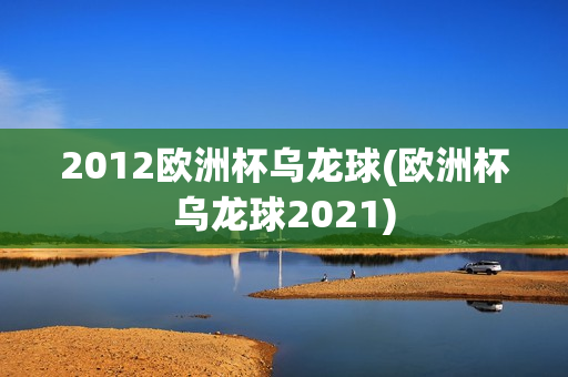 2012欧洲杯乌龙球(欧洲杯乌龙球2021)