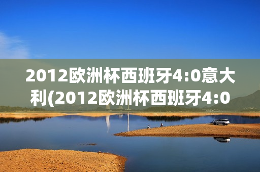 2012欧洲杯西班牙4:0意大利(2012欧洲杯西班牙4:0意大利回放)