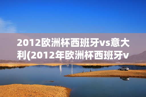 2012欧洲杯西班牙vs意大利(2012年欧洲杯西班牙vs意大利)