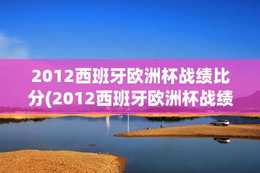 2012西班牙欧洲杯战绩比分(2012西班牙欧洲杯战绩比分)