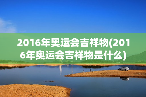 2016年奥运会吉祥物(2016年奥运会吉祥物是什么)