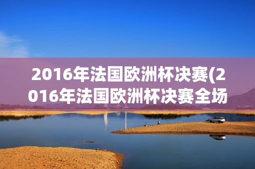 2016年法国欧洲杯决赛(2016年法国欧洲杯决赛全场视频)