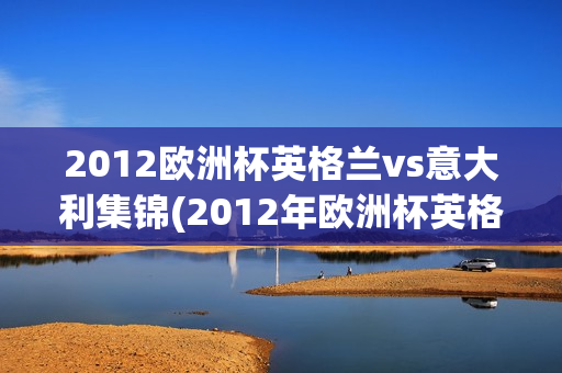 2012欧洲杯英格兰vs意大利集锦(2012年欧洲杯英格兰vs意大利)