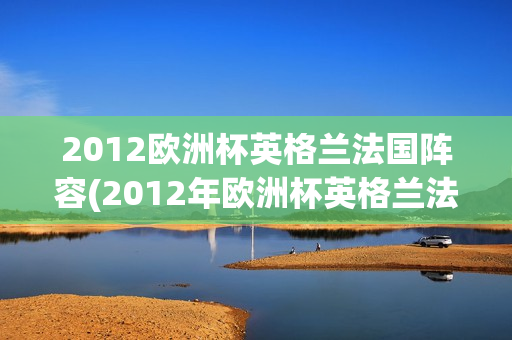 2012欧洲杯英格兰法国阵容(2012年欧洲杯英格兰法国)