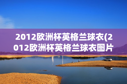 2012欧洲杯英格兰球衣(2012欧洲杯英格兰球衣图片)